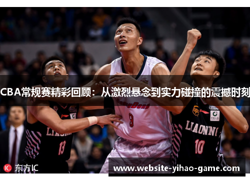 CBA常规赛精彩回顾：从激烈悬念到实力碰撞的震撼时刻