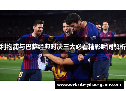 利物浦与巴萨经典对决三大必看精彩瞬间解析