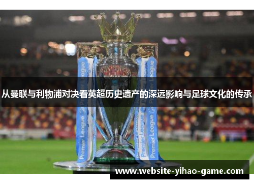 从曼联与利物浦对决看英超历史遗产的深远影响与足球文化的传承