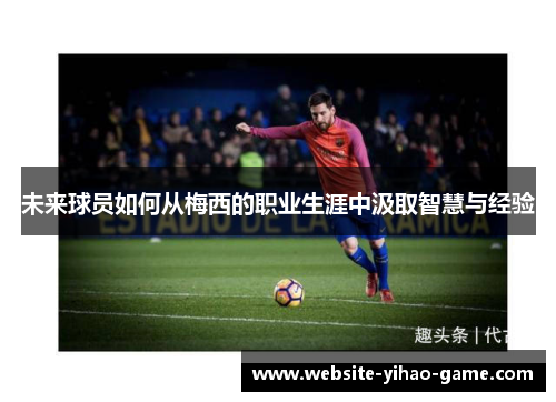 未来球员如何从梅西的职业生涯中汲取智慧与经验