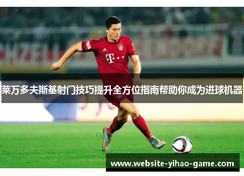 莱万多夫斯基射门技巧提升全方位指南帮助你成为进球机器