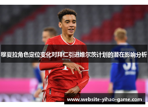 穆夏拉角色定位变化对拜仁引进维尔茨计划的潜在影响分析