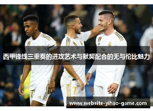 西甲锋线三重奏的进攻艺术与默契配合的无与伦比魅力