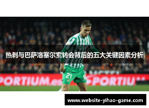 热刺与巴萨洛塞尔索转会背后的五大关键因素分析
