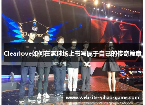 Clearlove如何在篮球场上书写属于自己的传奇篇章