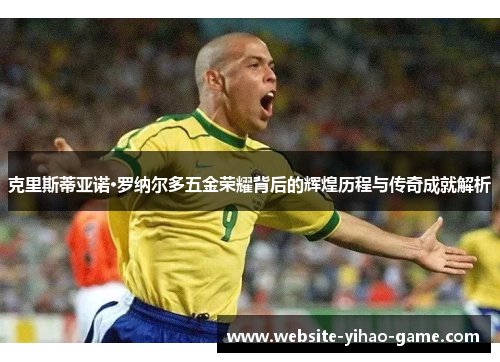 克里斯蒂亚诺·罗纳尔多五金荣耀背后的辉煌历程与传奇成就解析
