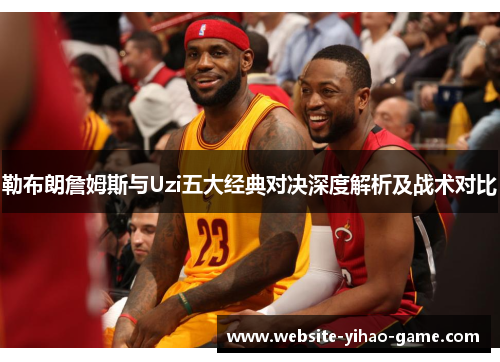勒布朗詹姆斯与Uzi五大经典对决深度解析及战术对比