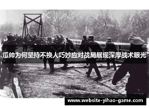 瓜帅为何坚持不换人巧妙应对战局展现深厚战术眼光