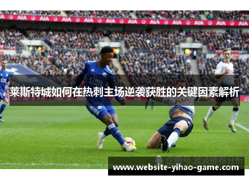 莱斯特城如何在热刺主场逆袭获胜的关键因素解析