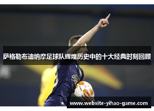 萨格勒布迪纳摩足球队辉煌历史中的十大经典时刻回顾