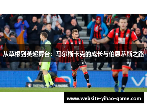 从草根到英超舞台：马尔斯卡克的成长与伯恩茅斯之路