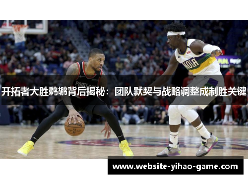 开拓者大胜鹈鹕背后揭秘：团队默契与战略调整成制胜关键