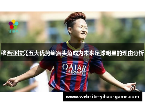 穆西亚拉凭五大优势崭露头角成为未来足球明星的理由分析
