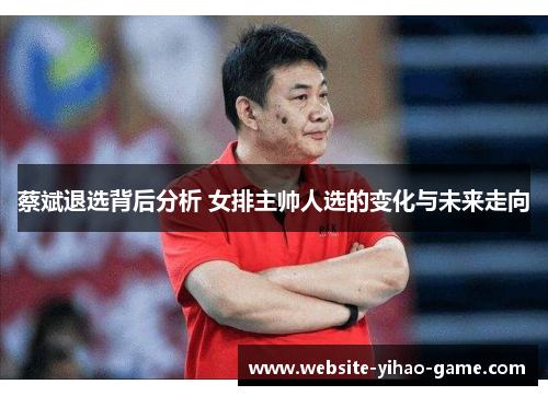 蔡斌退选背后分析 女排主帅人选的变化与未来走向