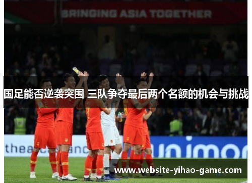 国足能否逆袭突围 三队争夺最后两个名额的机会与挑战