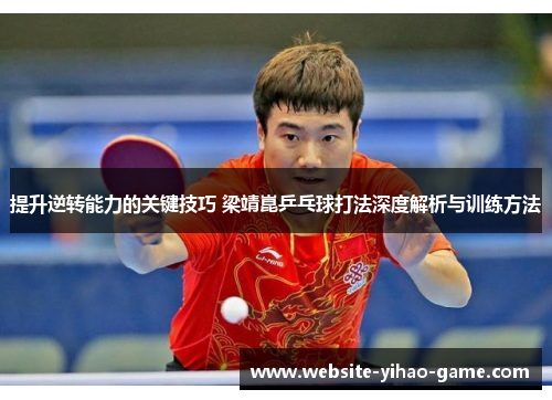 提升逆转能力的关键技巧 梁靖崑乒乓球打法深度解析与训练方法