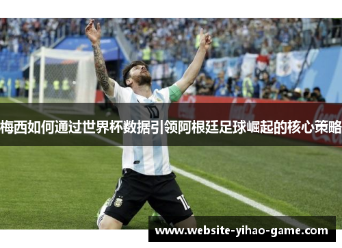 梅西如何通过世界杯数据引领阿根廷足球崛起的核心策略
