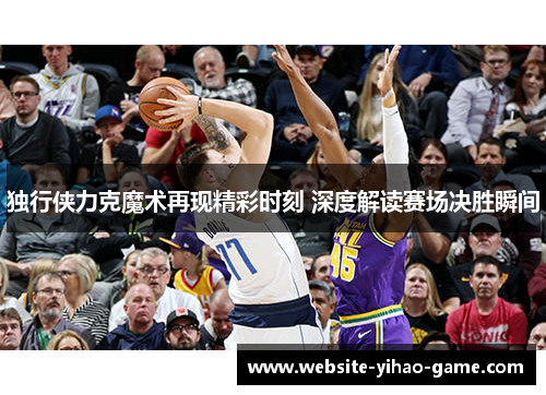 独行侠力克魔术再现精彩时刻 深度解读赛场决胜瞬间