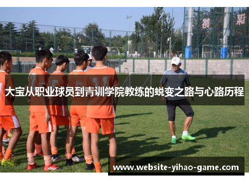 大宝从职业球员到青训学院教练的蜕变之路与心路历程