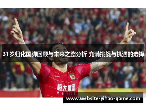 31岁归化国脚回顾与未来之路分析 充满挑战与机遇的选择