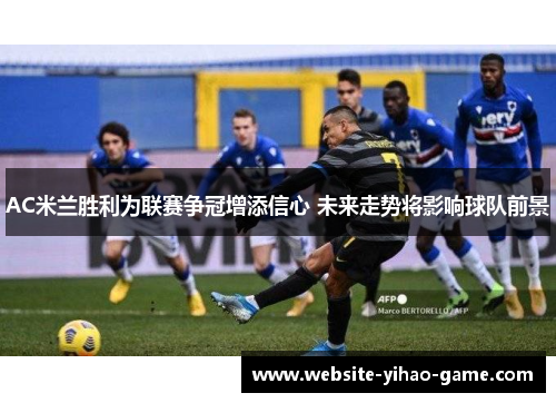 AC米兰胜利为联赛争冠增添信心 未来走势将影响球队前景