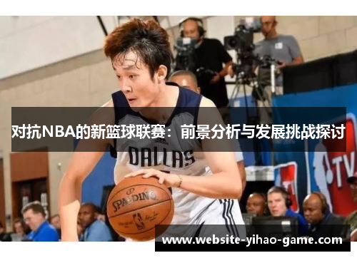 对抗NBA的新篮球联赛：前景分析与发展挑战探讨