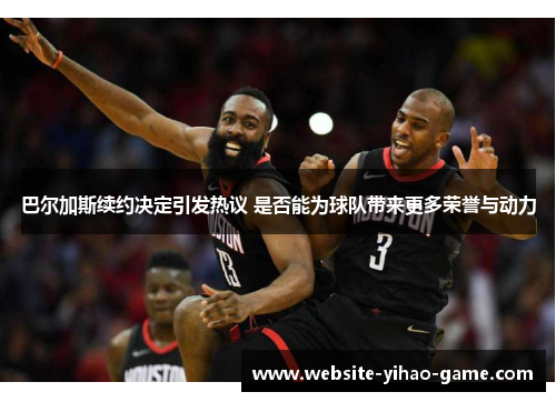 巴尔加斯续约决定引发热议 是否能为球队带来更多荣誉与动力