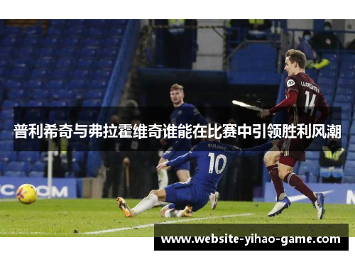 普利希奇与弗拉霍维奇谁能在比赛中引领胜利风潮