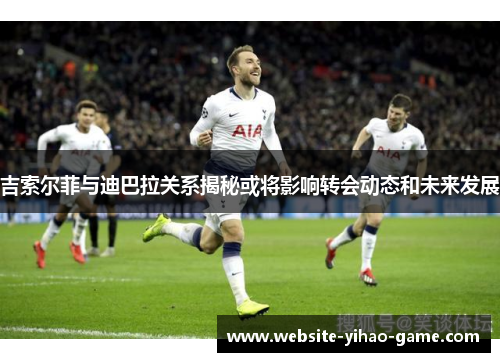 吉索尔菲与迪巴拉关系揭秘或将影响转会动态和未来发展