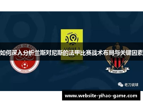 如何深入分析兰斯对尼斯的法甲比赛战术布局与关键因素
