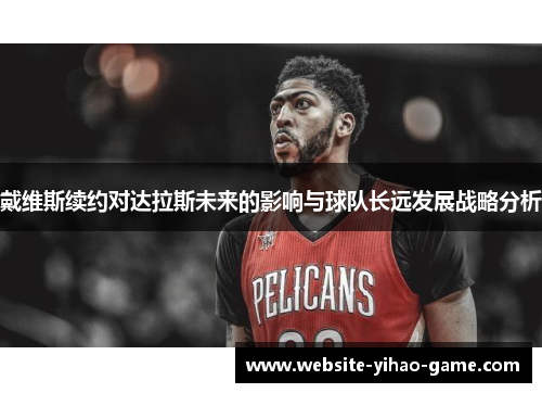 戴维斯续约对达拉斯未来的影响与球队长远发展战略分析