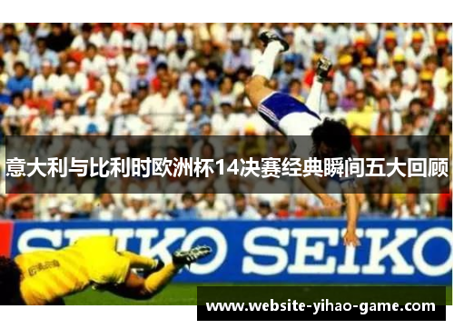 意大利与比利时欧洲杯14决赛经典瞬间五大回顾