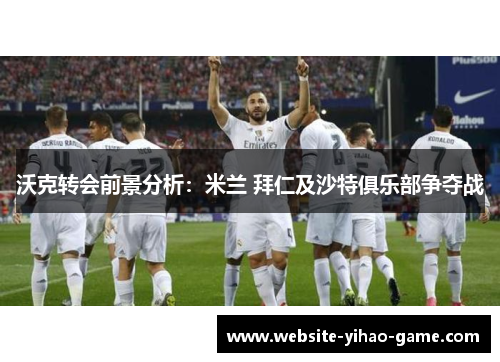 沃克转会前景分析：米兰 拜仁及沙特俱乐部争夺战