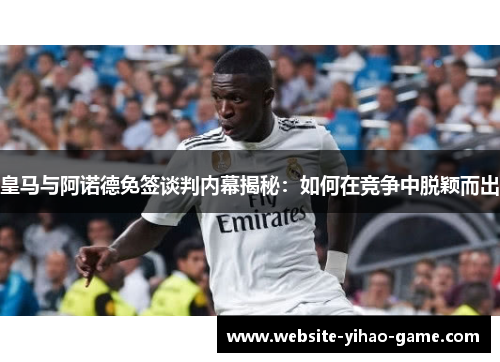 皇马与阿诺德免签谈判内幕揭秘：如何在竞争中脱颖而出