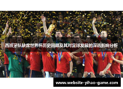 西班牙队缺席世界杯历史回顾及其对足球发展的深远影响分析