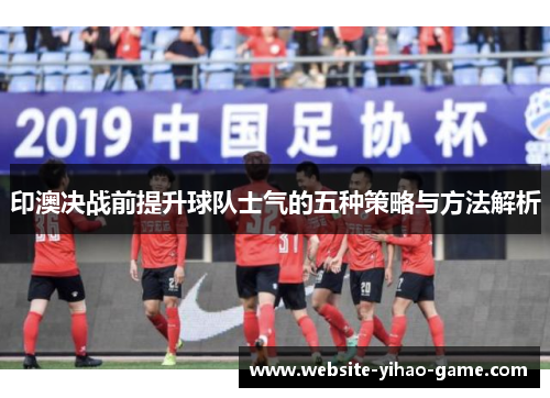 印澳决战前提升球队士气的五种策略与方法解析