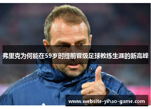 弗里克为何能在59岁时提前晋级足球教练生涯的新高峰