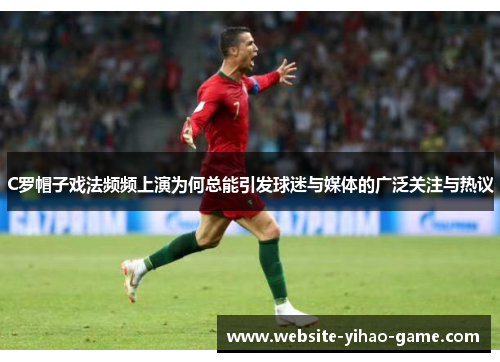 C罗帽子戏法频频上演为何总能引发球迷与媒体的广泛关注与热议