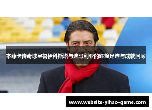 本菲卡传奇球星鲁伊科斯塔与迪马利亚的辉煌足迹与成就回顾