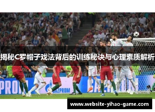 揭秘C罗帽子戏法背后的训练秘诀与心理素质解析
