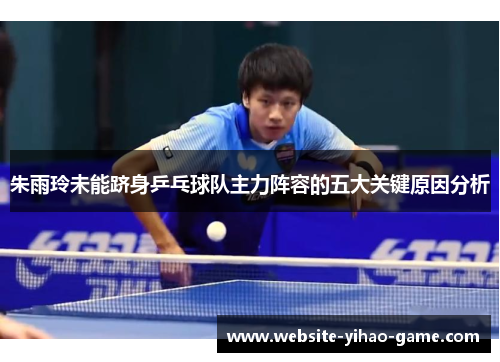 朱雨玲未能跻身乒乓球队主力阵容的五大关键原因分析