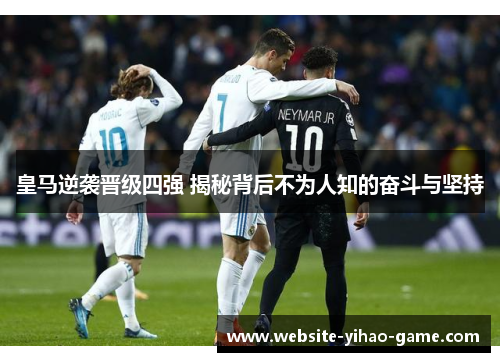皇马逆袭晋级四强 揭秘背后不为人知的奋斗与坚持