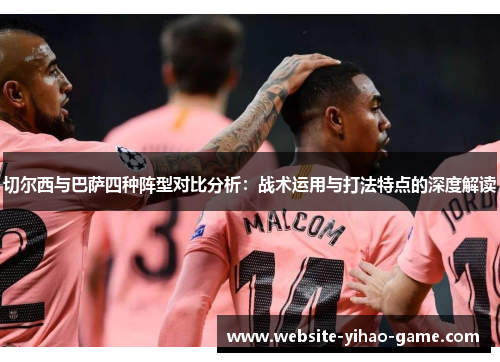 切尔西与巴萨四种阵型对比分析：战术运用与打法特点的深度解读
