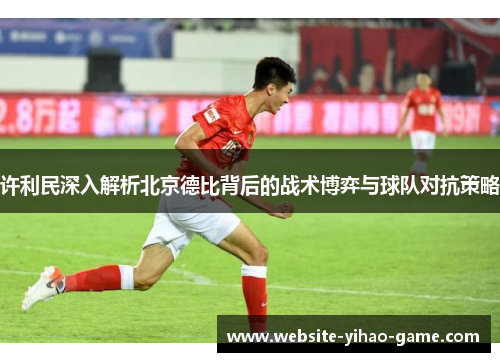 许利民深入解析北京德比背后的战术博弈与球队对抗策略