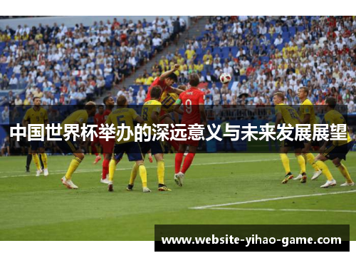 中国世界杯举办的深远意义与未来发展展望