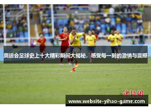 奥运会足球史上十大精彩瞬间大揭秘，感受每一刻的激情与震撼