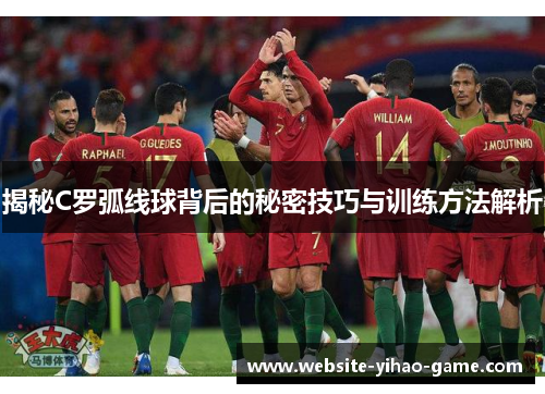 揭秘C罗弧线球背后的秘密技巧与训练方法解析