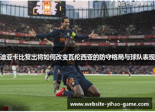 迪亚卡比复出将如何改变瓦伦西亚的防守格局与球队表现