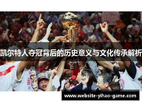 凯尔特人夺冠背后的历史意义与文化传承解析