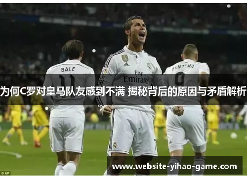 为何C罗对皇马队友感到不满 揭秘背后的原因与矛盾解析